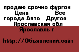 продаю срочно фургон  › Цена ­ 170 000 - Все города Авто » Другое   . Ярославская обл.,Ярославль г.